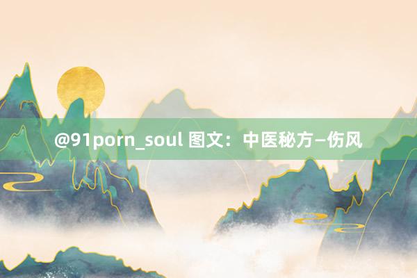 @91porn_soul 图文：中医秘方—伤风