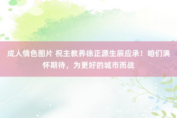 成人情色图片 祝主教养徐正源生辰应承！咱们满怀期待，为更好的城市而战