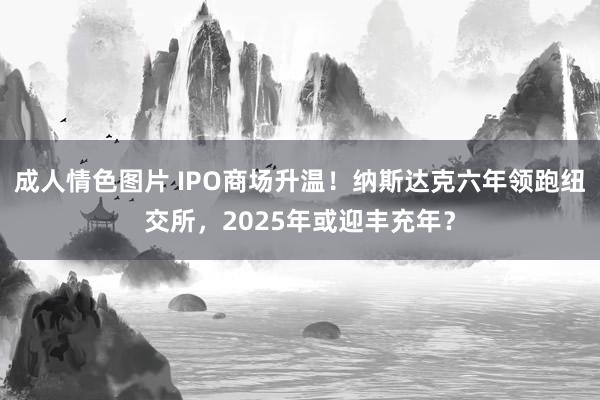 成人情色图片 IPO商场升温！纳斯达克六年领跑纽交所，2025年或迎丰充年？