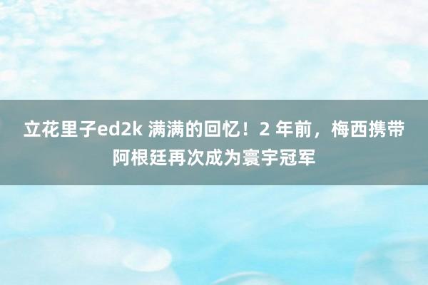 立花里子ed2k 满满的回忆！2 年前，梅西携带阿根廷再次成为寰宇冠军