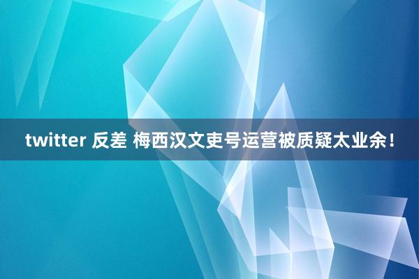 twitter 反差 梅西汉文吏号运营被质疑太业余！