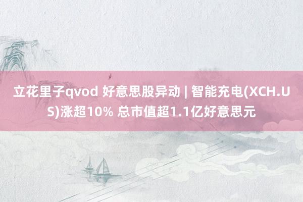 立花里子qvod 好意思股异动 | 智能充电(XCH.US)涨超10% 总市值超1.1亿好意思元