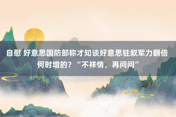 自慰 好意思国防部称才知谈好意思驻叙军力翻倍 何时增的？“不祥情，再问问”