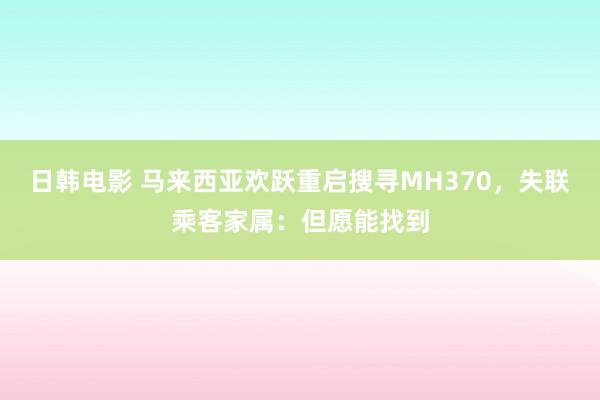 日韩电影 马来西亚欢跃重启搜寻MH370，失联乘客家属：但愿能找到