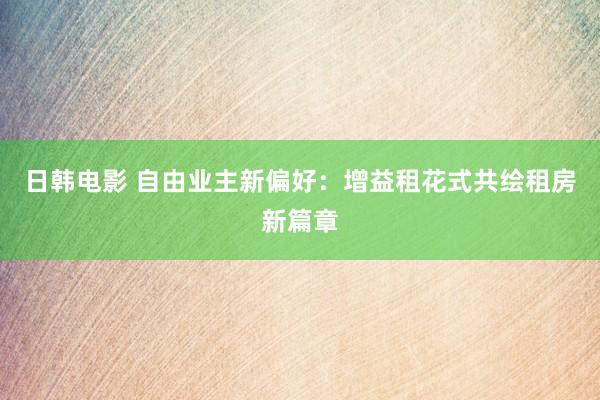 日韩电影 自由业主新偏好：增益租花式共绘租房新篇章