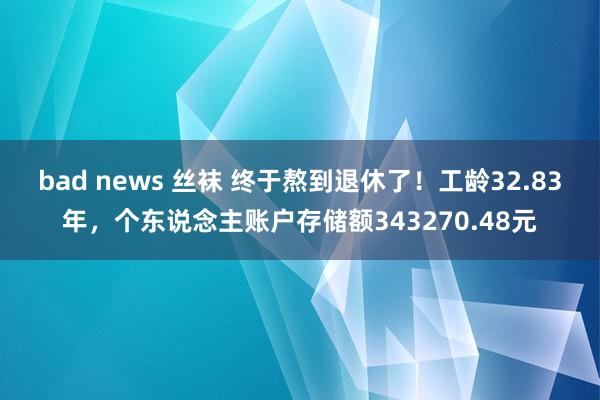 bad news 丝袜 终于熬到退休了！工龄32.83年，个东说念主账户存储额343270.48元