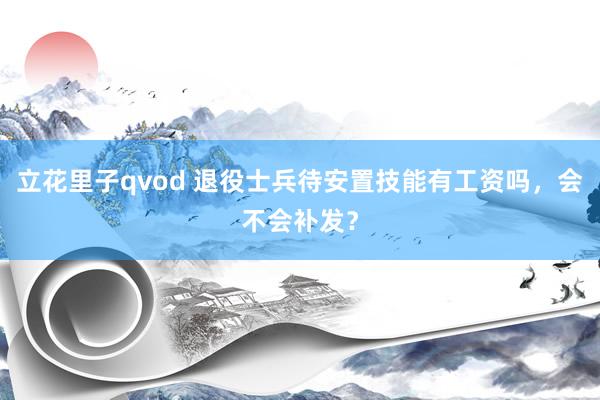 立花里子qvod 退役士兵待安置技能有工资吗，会不会补发？