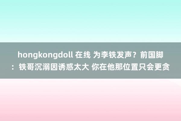 hongkongdoll 在线 为李铁发声？前国脚：铁哥沉溺因诱惑太大 你在他那位置只会更贪