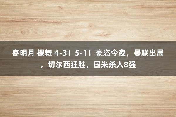 寄明月 裸舞 4-3！5-1！豪恣今夜，曼联出局，切尔西狂胜，国米杀入8强