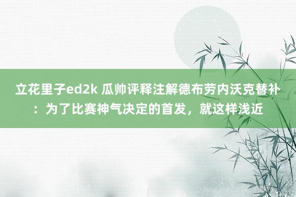 立花里子ed2k 瓜帅评释注解德布劳内沃克替补：为了比赛神气决定的首发，就这样浅近