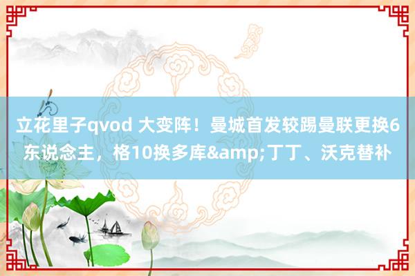 立花里子qvod 大变阵！曼城首发较踢曼联更换6东说念主，格10换多库&丁丁、沃克替补