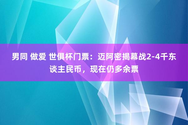 男同 做爱 世俱杯门票：迈阿密揭幕战2-4千东谈主民币，现在仍多余票