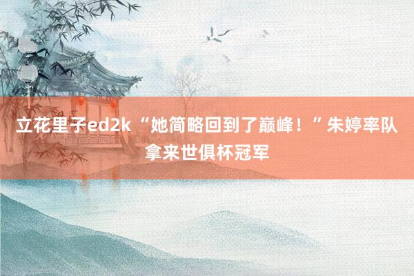 立花里子ed2k “她简略回到了巅峰！”朱婷率队拿来世俱杯冠军