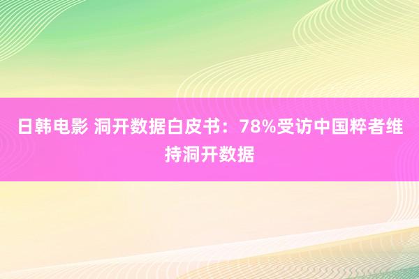 日韩电影 洞开数据白皮书：78%受访中国粹者维持洞开数据