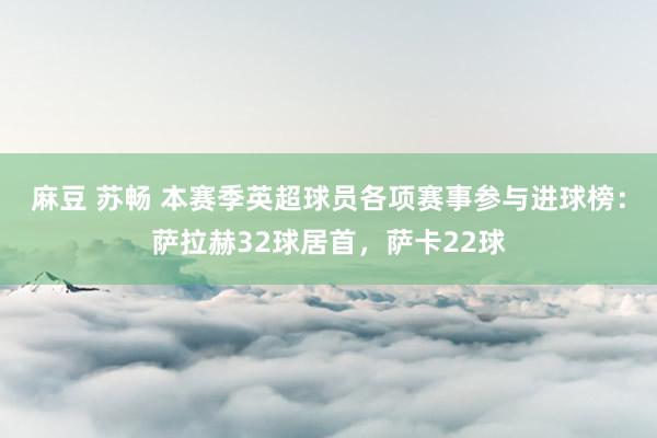 麻豆 苏畅 本赛季英超球员各项赛事参与进球榜：萨拉赫32球居首，萨卡22球