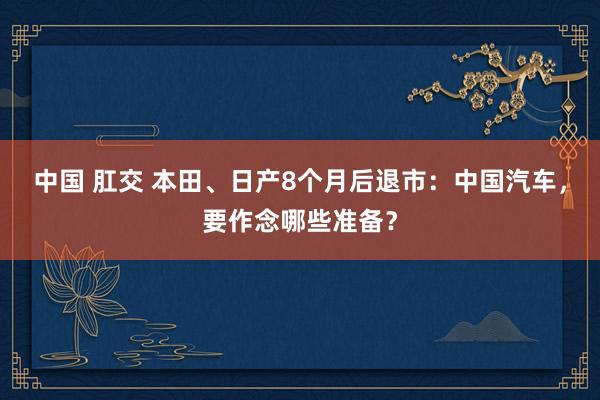 中国 肛交 本田、日产8个月后退市：中国汽车，要作念哪些准备？