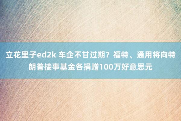 立花里子ed2k 车企不甘过期？福特、通用将向特朗普接事基金各捐赠100万好意思元