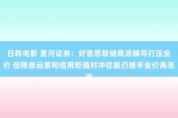 日韩电影 星河证券：好意思联储鹰派辅导打压金价 但降息远景和信用贬值对冲往复仍援手金价高涨