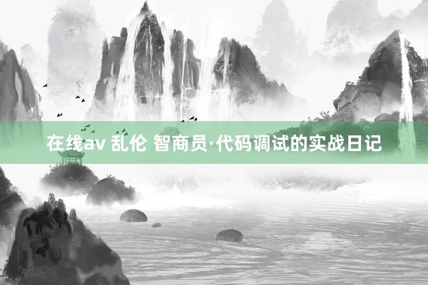 在线av 乱伦 智商员·代码调试的实战日记