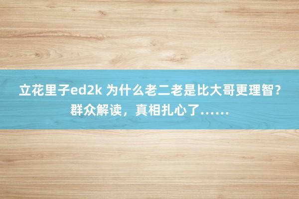 立花里子ed2k 为什么老二老是比大哥更理智？群众解读，真相扎心了……