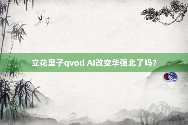 立花里子qvod AI改变华强北了吗？