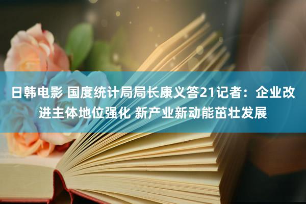 日韩电影 国度统计局局长康义答21记者：企业改进主体地位强化 新产业新动能茁壮发展