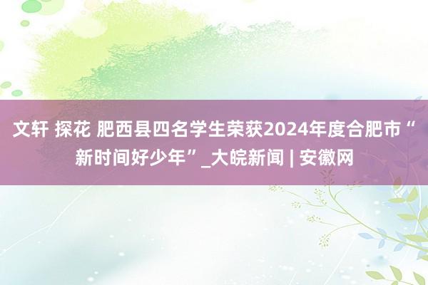 文轩 探花 肥西县四名学生荣获2024年度合肥市“新时间好少年”_大皖新闻 | 安徽网