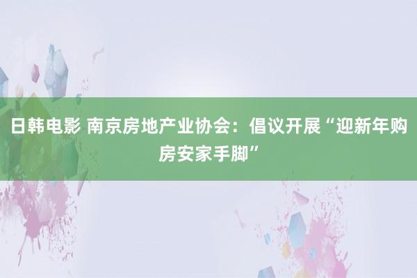 日韩电影 南京房地产业协会：倡议开展“迎新年购房安家手脚”