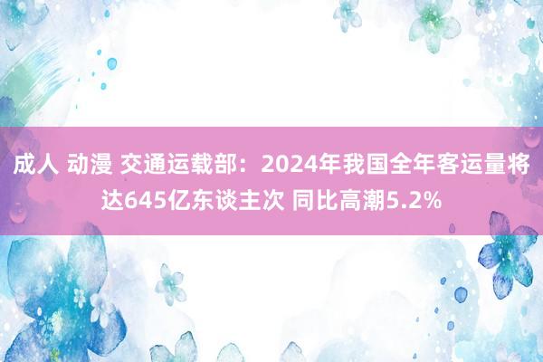 成人 动漫 交通运载部：2024年我国全年客运量将达645亿东谈主次 同比高潮5.2%