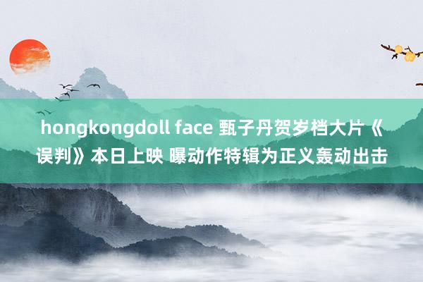 hongkongdoll face 甄子丹贺岁档大片《误判》本日上映 曝动作特辑为正义轰动出击