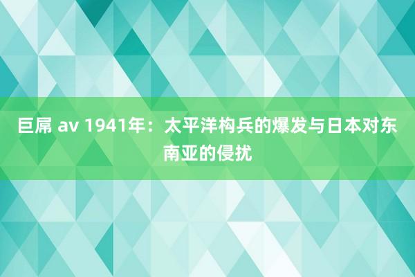 巨屌 av 1941年：太平洋构兵的爆发与日本对东南亚的侵扰