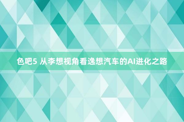 色吧5 从李想视角看逸想汽车的AI进化之路