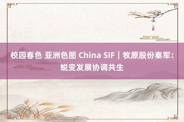 校园春色 亚洲色图 China SIF｜牧原股份秦军：蜕变发展　协调共生