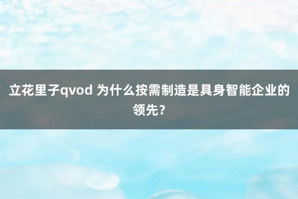 立花里子qvod 为什么按需制造是具身智能企业的领先？