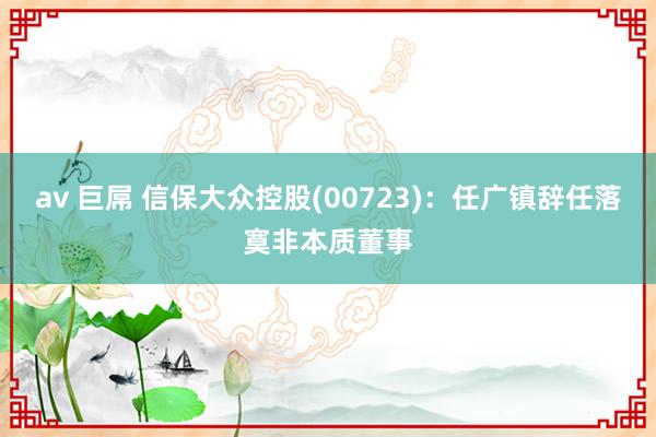 av 巨屌 信保大众控股(00723)：任广镇辞任落寞非本质董事