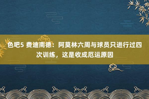 色吧5 费迪南德：阿莫林六周与球员只进行过四次训练，这是收成厄运原因