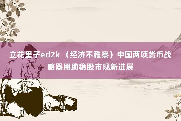 立花里子ed2k （经济不雅察）中国两项货币战略器用助稳股市现新进展