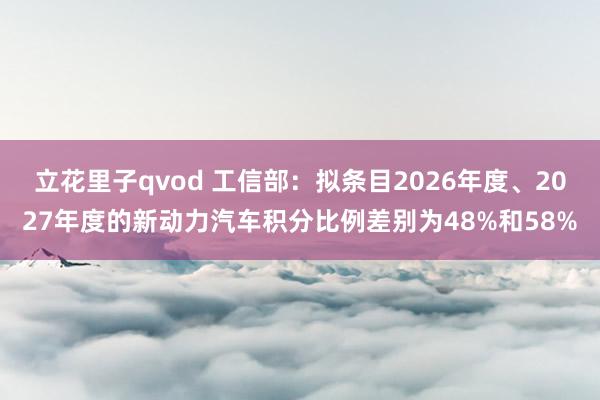 立花里子qvod 工信部：拟条目2026年度、2027年度的新动力汽车积分比例差别为48%和58%