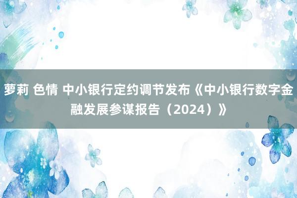 萝莉 色情 中小银行定约调节发布《中小银行数字金融发展参谋报告（2024）》