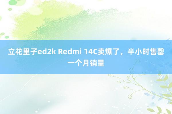 立花里子ed2k Redmi 14C卖爆了，半小时售罄一个月销量