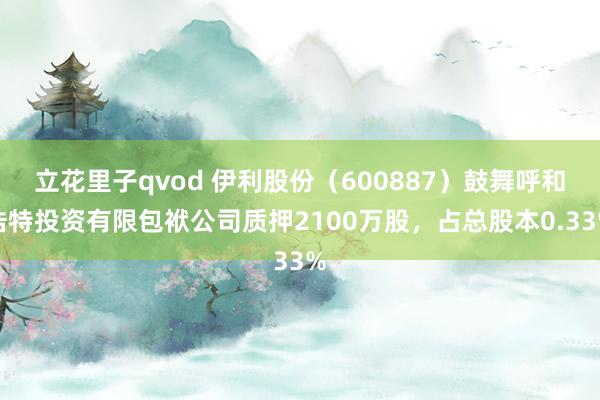 立花里子qvod 伊利股份（600887）鼓舞呼和浩特投资有限包袱公司质押2100万股，占总股本0.33%