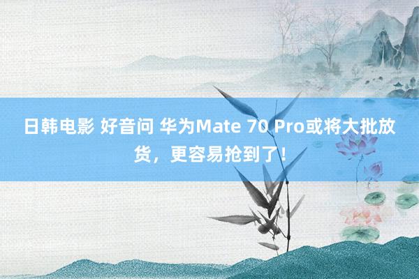 日韩电影 好音问 华为Mate 70 Pro或将大批放货，更容易抢到了！