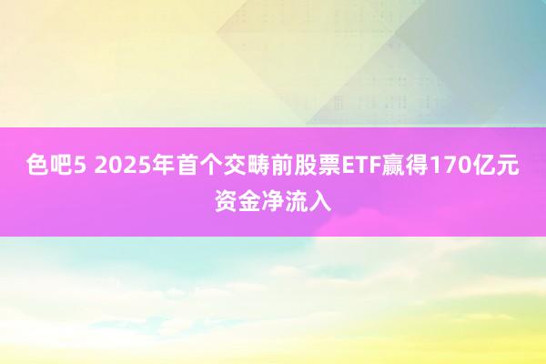 色吧5 2025年首个交畴前股票ETF赢得170亿元资金净流入