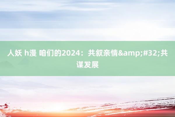 人妖 h漫 咱们的2024：共叙亲情&#32;共谋发展