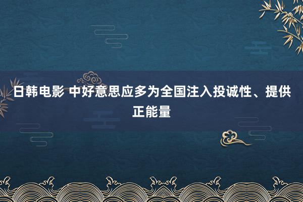 日韩电影 中好意思应多为全国注入投诚性、提供正能量