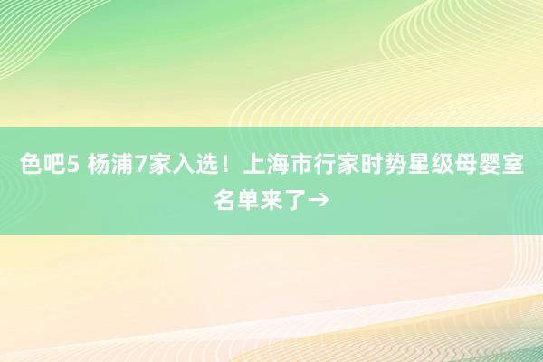 色吧5 杨浦7家入选！上海市行家时势星级母婴室名单来了→