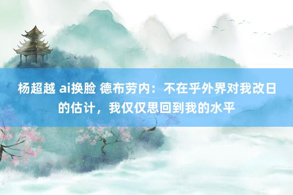 杨超越 ai换脸 德布劳内：不在乎外界对我改日的估计，我仅仅思回到我的水平