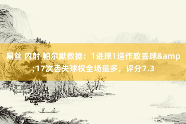 黑丝 内射 帕尔默数据：1进球1造作致丢球&17次丢失球权全场最多，评分7.3