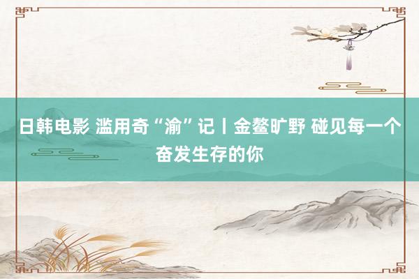 日韩电影 滥用奇“渝”记丨金鳌旷野 碰见每一个奋发生存的你