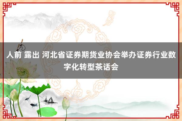 人前 露出 河北省证券期货业协会举办证券行业数字化转型茶话会